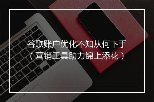 谷歌账户优化不知从何下手（营销工具助力锦上添花）