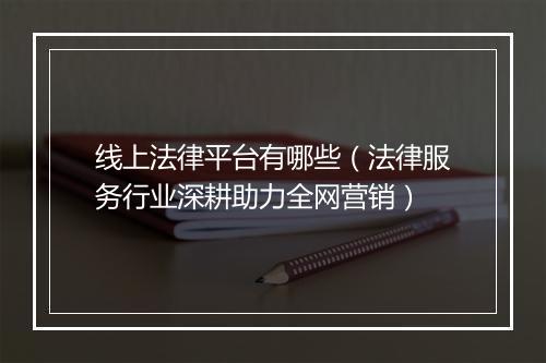线上法律平台有哪些（法律服务行业深耕助力全网营销）