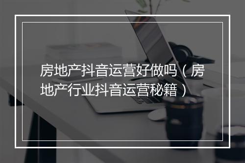 房地产抖音运营好做吗（房地产行业抖音运营秘籍）