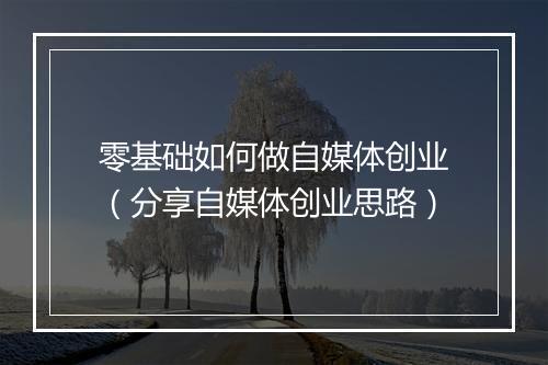 零基础如何做自媒体创业（分享自媒体创业思路）