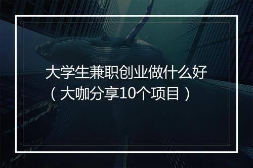 大学生兼职创业做什么好（大咖分享10个项目）