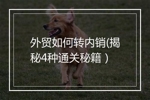 外贸如何转内销(揭秘4种通关秘籍）