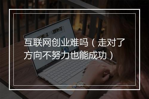 互联网创业难吗（走对了方向不努力也能成功）