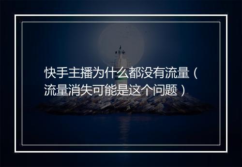 快手主播为什么都没有流量（流量消失可能是这个问题）