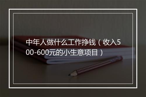中年人做什么工作挣钱（收入500-600元的小生意项目）