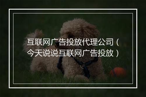 互联网广告投放代理公司（今天说说互联网广告投放）