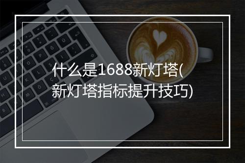 什么是1688新灯塔(新灯塔指标提升技巧)