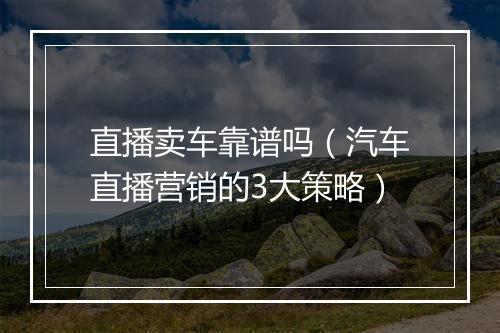 直播卖车靠谱吗（汽车直播营销的3大策略）