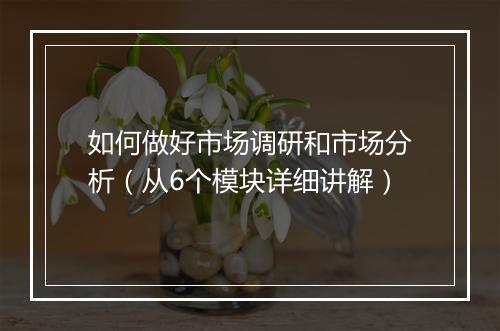 如何做好市场调研和市场分析（从6个模块详细讲解）