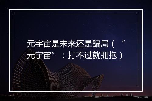 元宇宙是未来还是骗局（“元宇宙”：打不过就拥抱）
