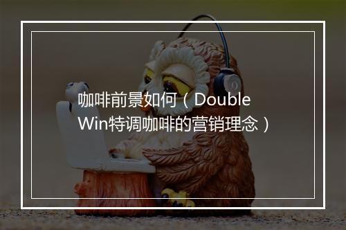 咖啡前景如何（Double Win特调咖啡的营销理念）