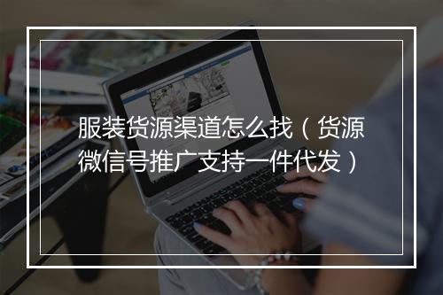 服装货源渠道怎么找（货源微信号推广支持一件代发）