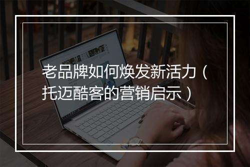老品牌如何焕发新活力（托迈酷客的营销启示）