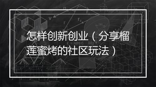 怎样创新创业（分享榴莲蜜烤的社区玩法）
