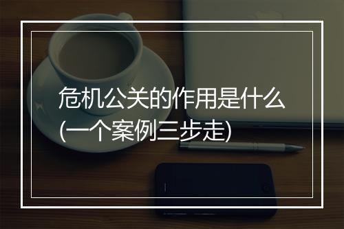 危机公关的作用是什么(一个案例三步走)