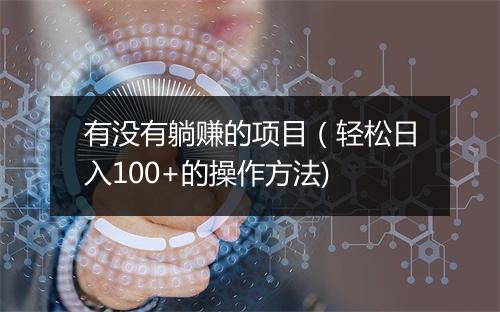 有没有躺赚的项目（轻松日入100+的操作方法)