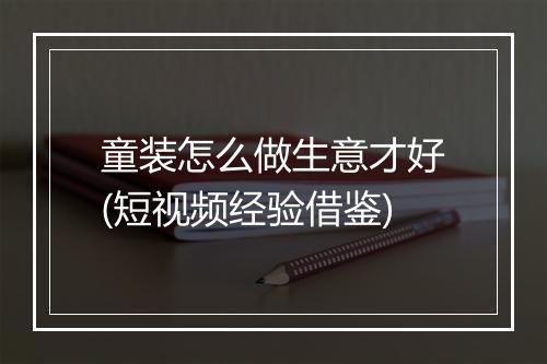 童装怎么做生意才好(短视频经验借鉴)