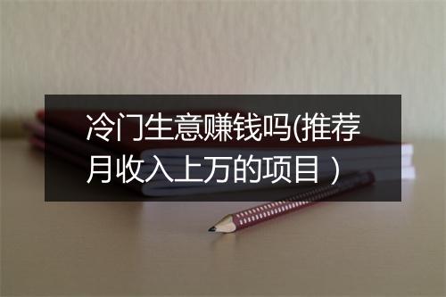 冷门生意赚钱吗(推荐月收入上万的项目）