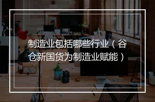 制造业包括哪些行业（谷仓新国货为制造业赋能）