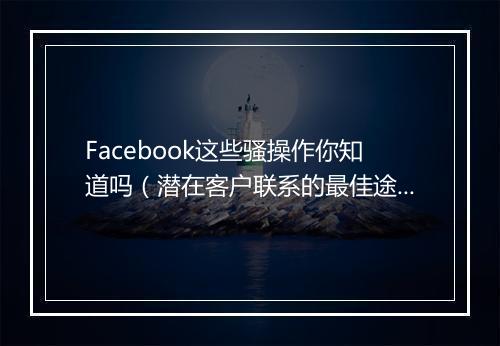 Facebook这些骚操作你知道吗（潜在客户联系的最佳途径）