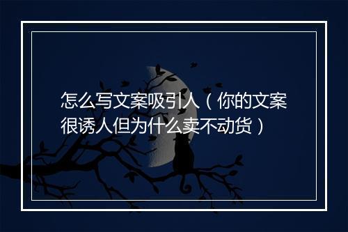 怎么写文案吸引人（你的文案很诱人但为什么卖不动货）