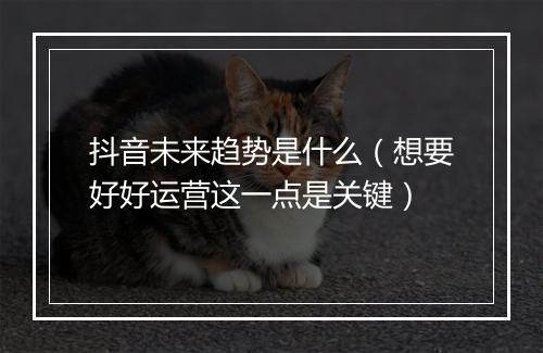 抖音未来趋势是什么（想要好好运营这一点是关键）