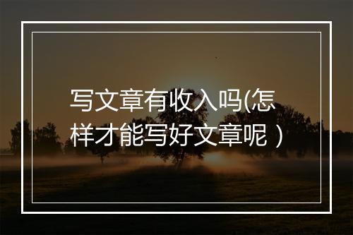 写文章有收入吗(怎样才能写好文章呢）