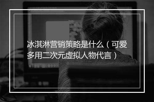 冰淇淋营销策略是什么（可爱多用二次元虚拟人物代言）