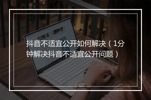 抖音不适宜公开如何解决（1分钟解决抖音不适宜公开问题）