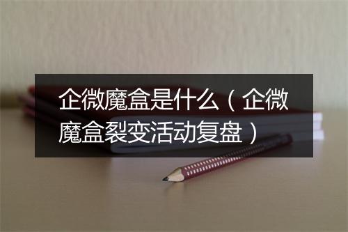 企微魔盒是什么（企微魔盒裂变活动复盘）