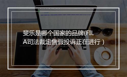 斐乐是哪个国家的品牌(FILA司法裁定售假投诉正在进行）