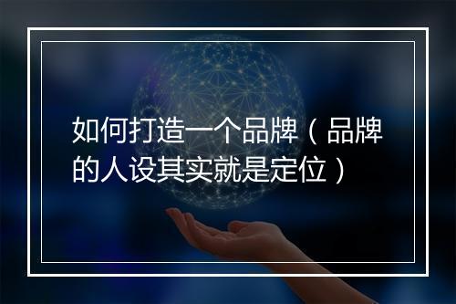 如何打造一个品牌（品牌的人设其实就是定位）