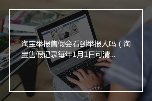 淘宝举报售假会看到举报人吗（淘宝售假记录每年1月1日可清零）