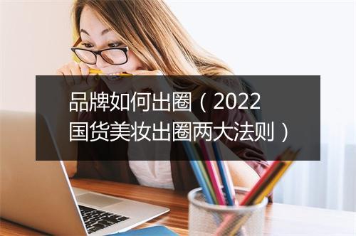 品牌如何出圈（2022国货美妆出圈两大法则）