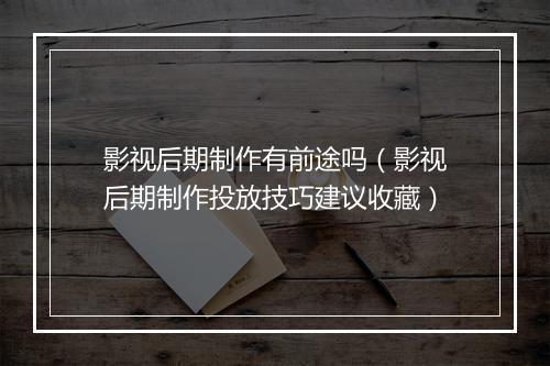 影视后期制作有前途吗（影视后期制作投放技巧建议收藏）