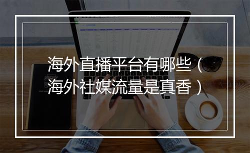 海外直播平台有哪些（海外社媒流量是真香）