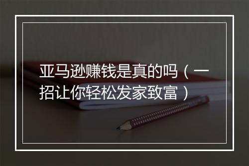 亚马逊赚钱是真的吗（一招让你轻松发家致富）
