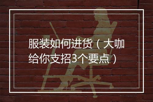 服装如何进货（大咖给你支招3个要点）