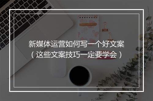 新媒体运营如何写一个好文案（这些文案技巧一定要学会）