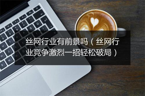 丝网行业有前景吗（丝网行业竞争激烈一招轻松破局）