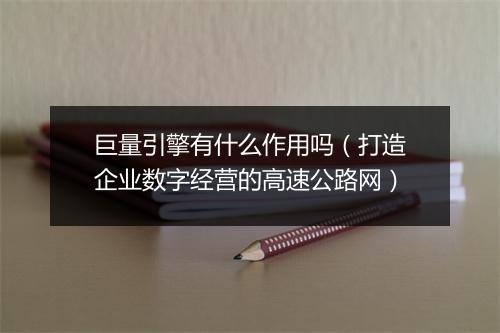 巨量引擎有什么作用吗（打造企业数字经营的高速公路网）