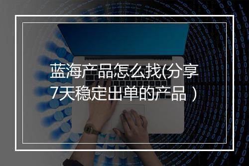 蓝海产品怎么找(分享7天稳定出单的产品）