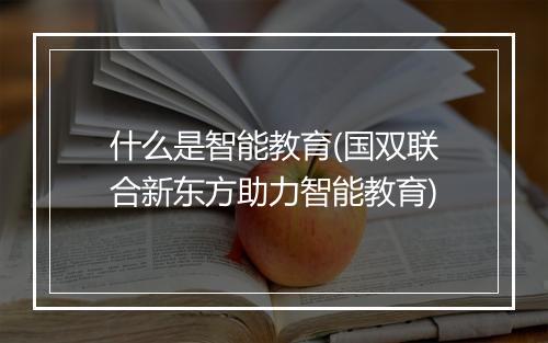 什么是智能教育(国双联合新东方助力智能教育)