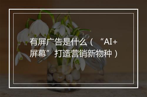 有屏广告是什么（“AI+屏幕”打造营销新物种）