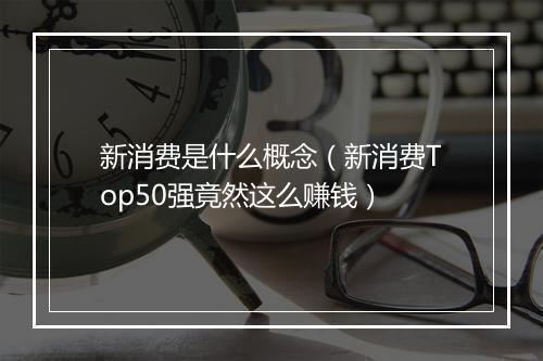 新消费是什么概念（新消费Top50强竟然这么赚钱）