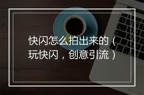 快闪怎么拍出来的（玩快闪，创意引流）
