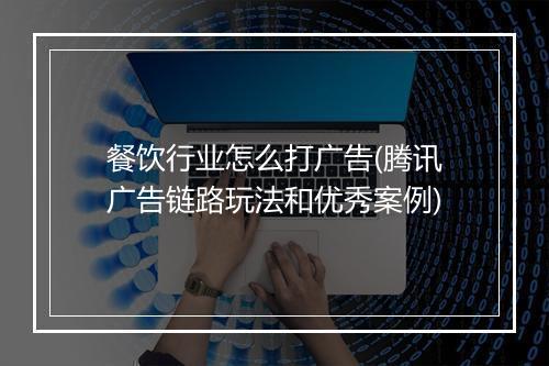 餐饮行业怎么打广告(腾讯广告链路玩法和优秀案例)