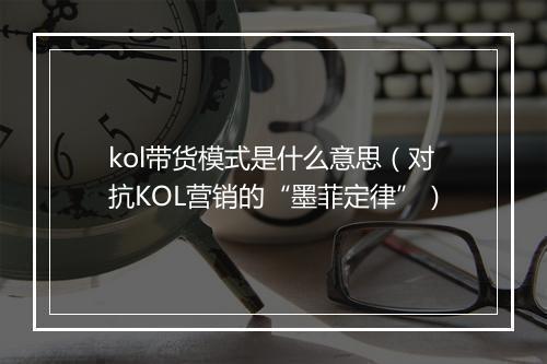 kol带货模式是什么意思（对抗KOL营销的“墨菲定律”）