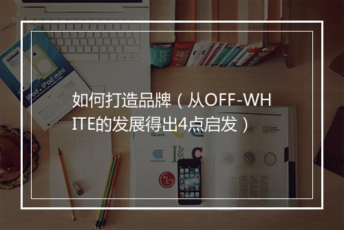 如何打造品牌（从OFF-WHITE的发展得出4点启发）