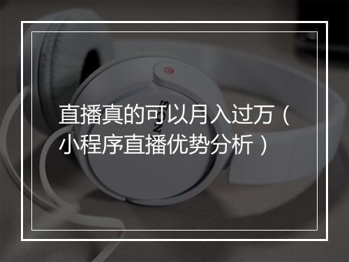 直播真的可以月入过万（小程序直播优势分析）